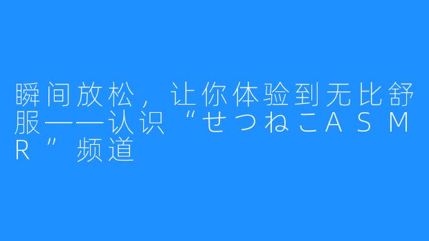 瞬间放松，让你体验到无比舒服——认识“せつねこASMR”频道