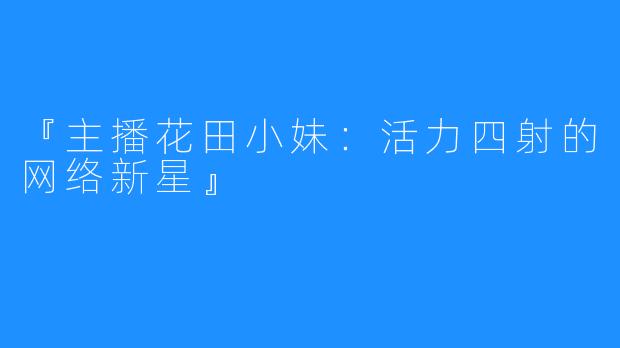 『主播花田小妹：活力四射的网络新星』