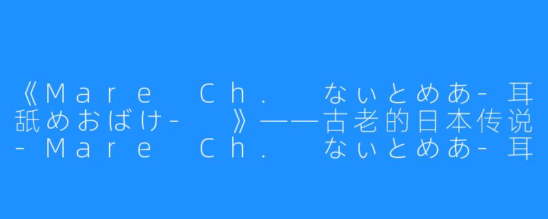 《Mare Ch. なぃとめあ-耳舐めおばけ- 》——古老的日本传说-Mare Ch. なぃとめあ-耳舐めおばけ-