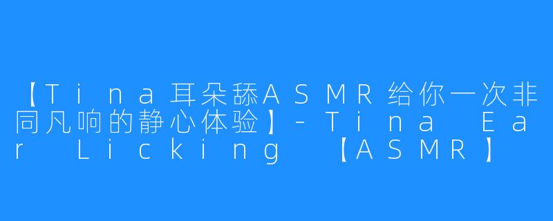 【Tina耳朵舔ASMR给你一次非同凡响的静心体验】-Tina Ear Licking 【ASMR】