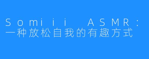 Somiii ASMR:一种放松自我的有趣方式