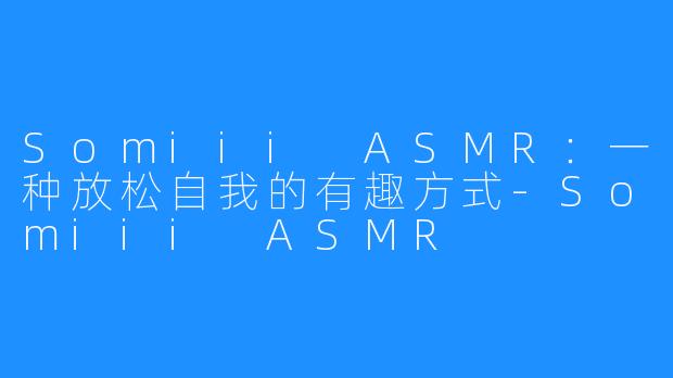 Somiii ASMR:一种放松自我的有趣方式-Somiii ASMR