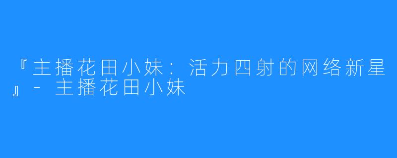 『主播花田小妹：活力四射的网络新星』-主播花田小妹
