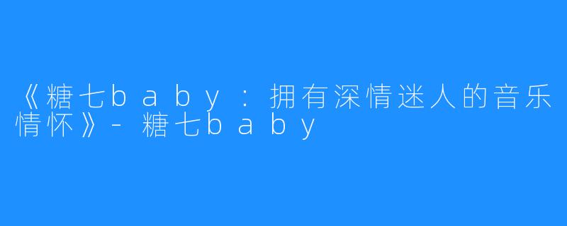 《糖七baby：拥有深情迷人的音乐情怀》-糖七baby