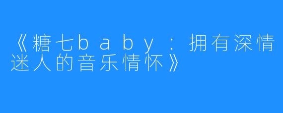 《糖七baby：拥有深情迷人的音乐情怀》