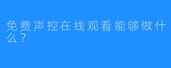 免费声控在线观看能够做什么？