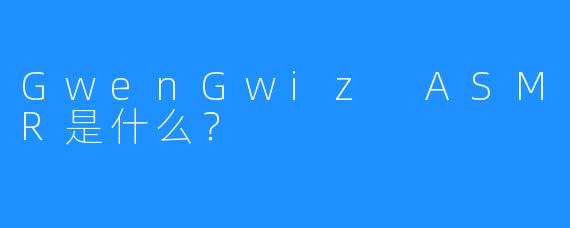 GwenGwiz ASMR是什么？