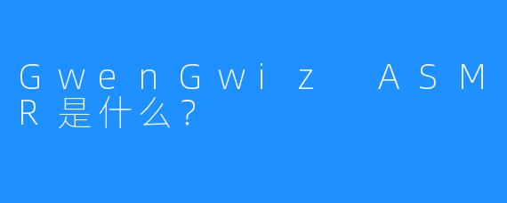 GwenGwiz ASMR是什么？