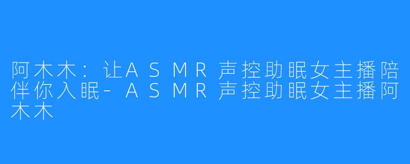 阿木木：让ASMR声控助眠女主播陪伴你入眠-ASMR声控助眠女主播阿木木