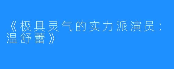 《极具灵气的实力派演员：温舒蕾》