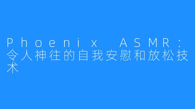 Phoenix ASMR：令人神往的自我安慰和放松技术