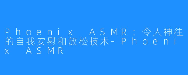 Phoenix ASMR：令人神往的自我安慰和放松技术-Phoenix ASMR
