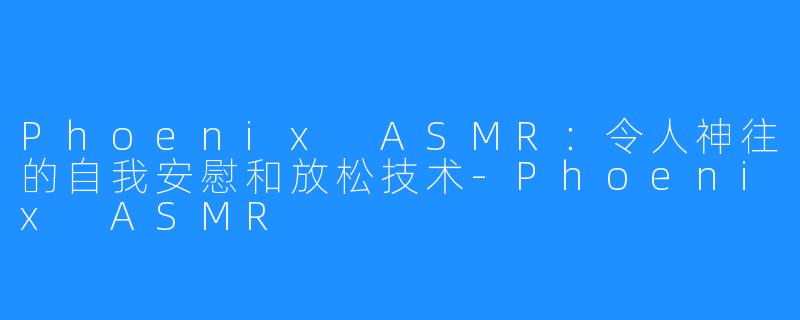 Phoenix ASMR：令人神往的自我安慰和放松技术-Phoenix ASMR