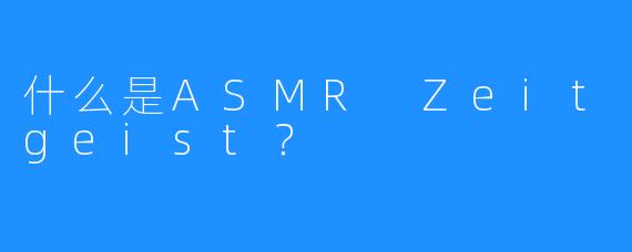 什么是ASMR Zeitgeist？