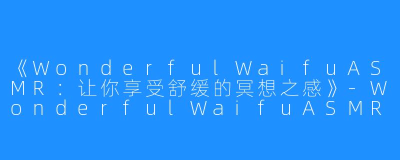 《WonderfulWaifuASMR:让你享受舒缓的冥想之感》-WonderfulWaifuASMR