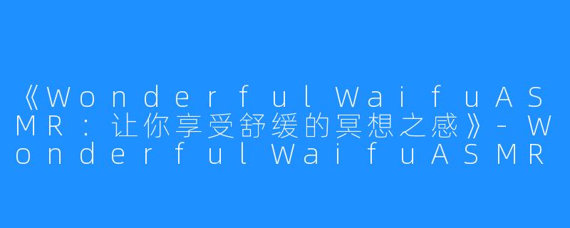 《WonderfulWaifuASMR：让你享受舒缓的冥想之感》-WonderfulWaifuASMR