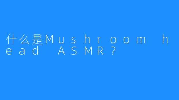 什么是Mushroom head ASMR？