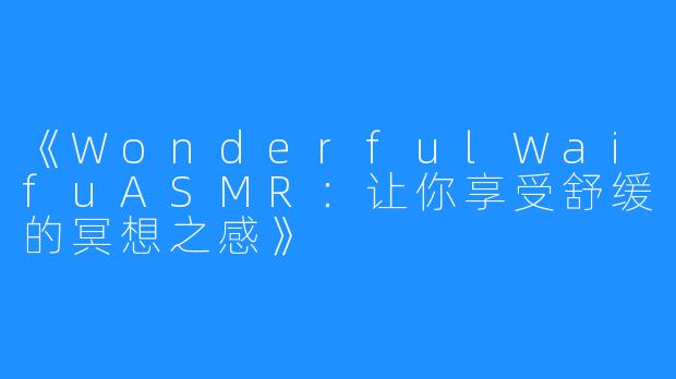 《WonderfulWaifuASMR:让你享受舒缓的冥想之感》