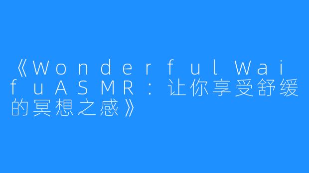 《WonderfulWaifuASMR：让你享受舒缓的冥想之感》