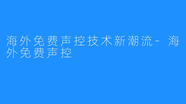 海外免费声控技术新潮流-海外免费声控