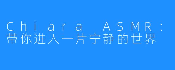 Chiara ASMR:带你进入一片宁静的世界