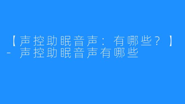 【声控助眠音声：有哪些？】-声控助眠音声有哪些