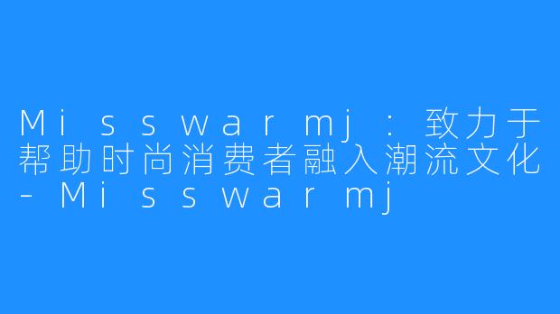Misswarmj:致力于帮助时尚消费者融入潮流文化-Misswarmj