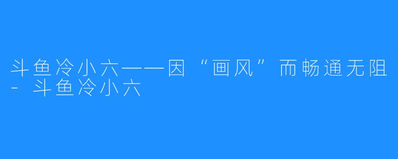 斗鱼冷小六——因“画风”而畅通无阻-斗鱼冷小六
