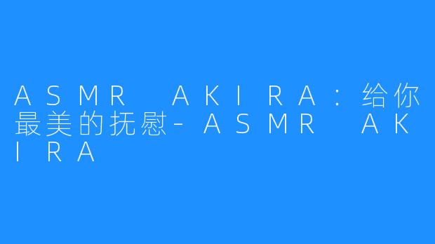 ASMR AKIRA：给你最美的抚慰-ASMR AKIRA