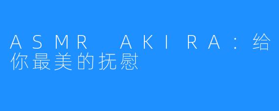 ASMR AKIRA:给你最美的抚慰