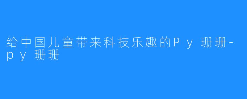 给中国儿童带来科技乐趣的Py珊珊-py珊珊