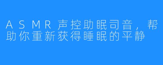 ASMR声控助眠司音，帮助你重新获得睡眠的平静