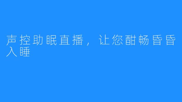 声控助眠直播，让您酣畅昏昏入睡