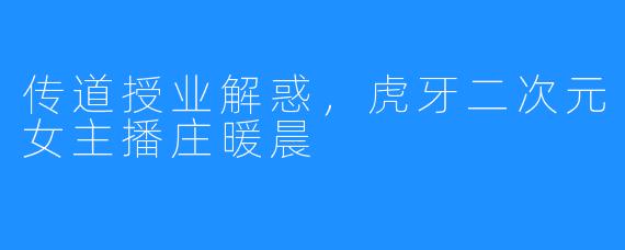 传道授业解惑,虎牙二次元女主播庄暖晨