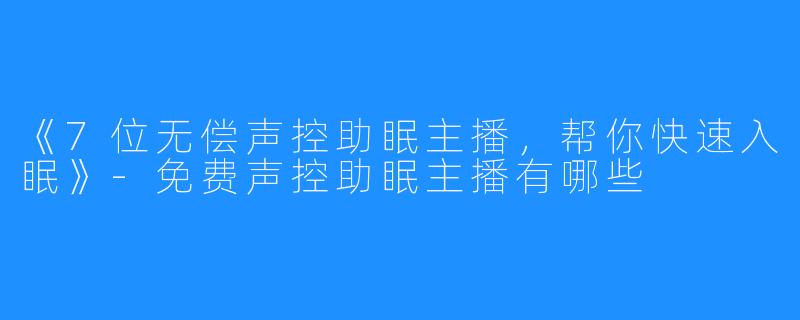 《7位无偿声控助眠主播，帮你快速入眠》-免费声控助眠主播有哪些