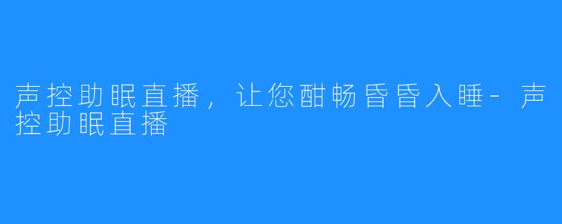 声控助眠直播，让您酣畅昏昏入睡-声控助眠直播