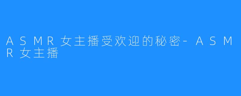 ASMR女主播受欢迎的秘密-ASMR女主播