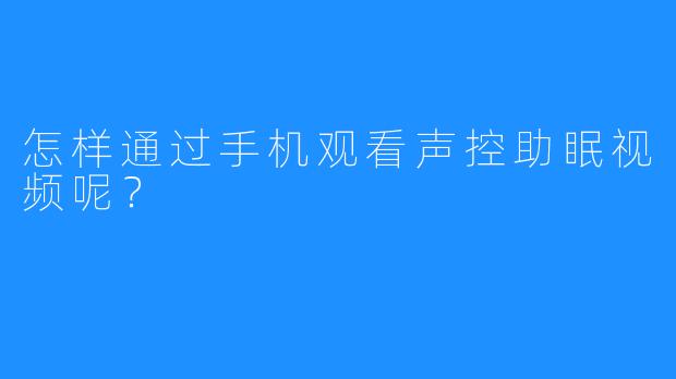 怎样通过手机观看声控助眠视频呢？