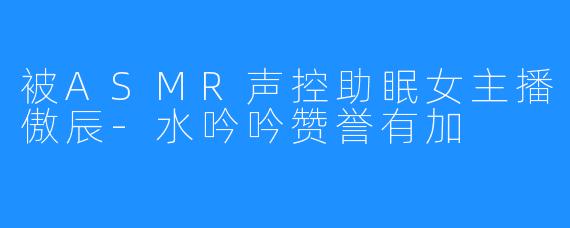 被ASMR声控助眠女主播傲辰-水吟吟赞誉有加