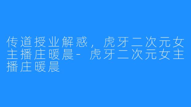 传道授业解惑，虎牙二次元女主播庄暖晨-虎牙二次元女主播庄暖晨