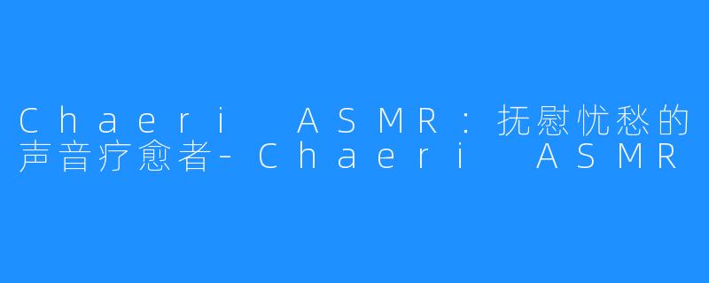 Chaeri ASMR：抚慰忧愁的声音疗愈者-Chaeri ASMR