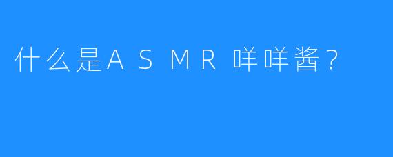 什么是ASMR咩咩酱？