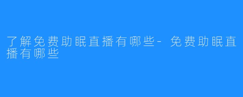 了解免费助眠直播有哪些-免费助眠直播有哪些