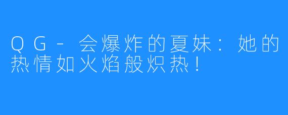 QG-会爆炸的夏妹：她的热情如火焰般炽热！