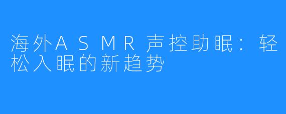 海外ASMR声控助眠:轻松入眠的新趋势