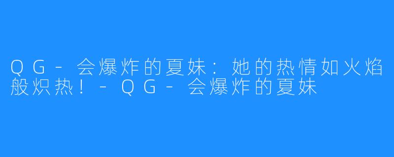 QG-会爆炸的夏妹：她的热情如火焰般炽热！-QG-会爆炸的夏妹