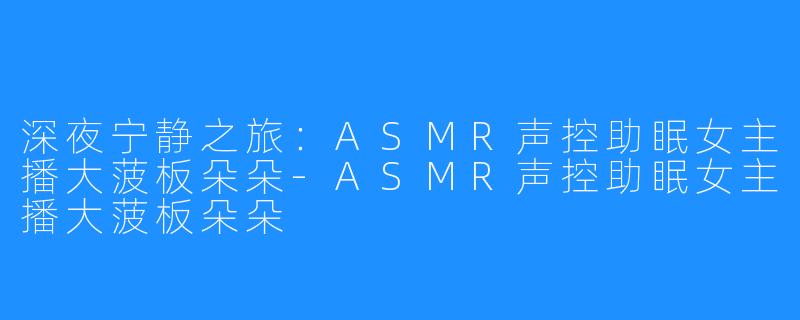 深夜宁静之旅：ASMR声控助眠女主播大菠板朵朵-ASMR声控助眠女主播大菠板朵朵