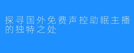 探寻国外免费声控助眠主播的独特之处