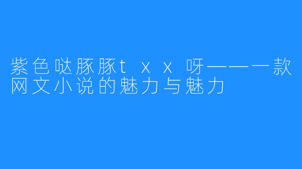 紫色哒豚豚txx呀——一款网文小说的魅力与魅力