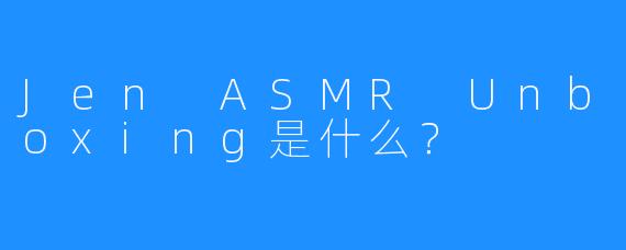 Jen ASMR Unboxing是什么？